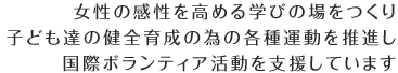 女性の感性を高める学びの場をつくり、子ども達の健全育成の為の各種運動を推進し、国際ボランティア活動を支援しています