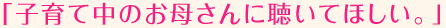 「子育て中のお母さんに聴いてほしい。」